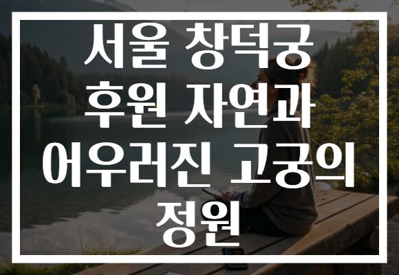 서울 창덕궁 후원 자연과 어우러진 고궁의 정원