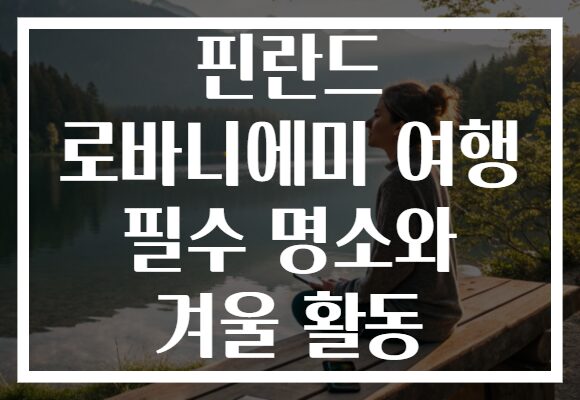 핀란드 로바니에미 여행 필수 명소와 겨울 활동