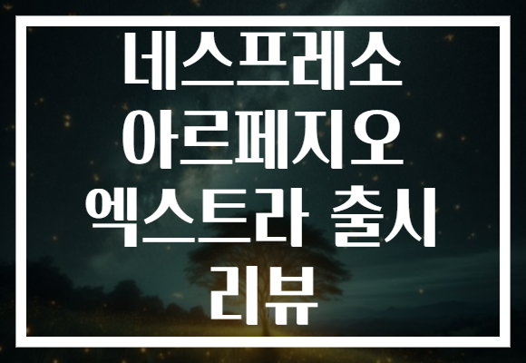네스프레소 아르페지오 엑스트라 출시 리뷰