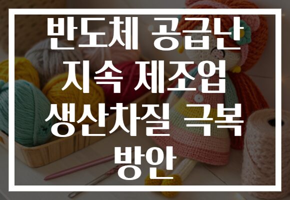 반도체 공급난 지속 제조업 생산차질 극복 방안