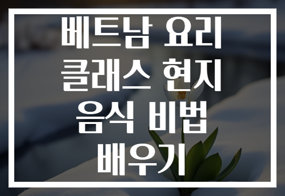 베트남 요리 클래스 현지 음식 비법 배우기