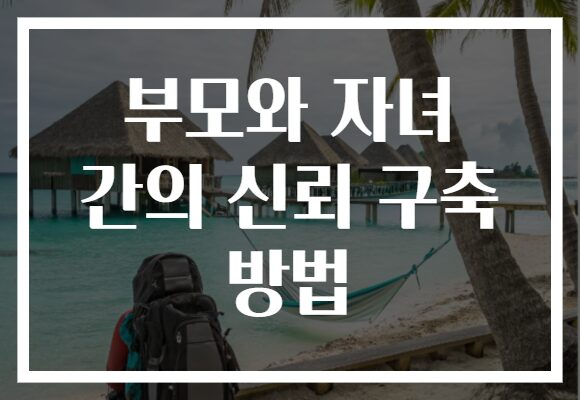 부모와 자녀 간의 신뢰 구축 방법