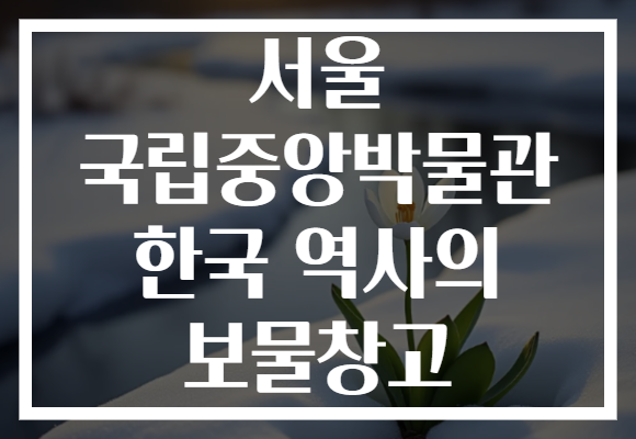 서울 국립중앙박물관 한국 역사의 보물창고