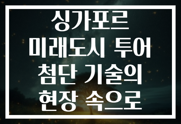 싱가포르 미래도시 투어 첨단 기술의 현장 속으로