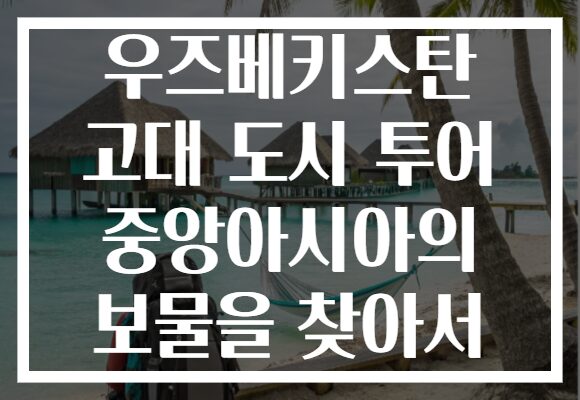 우즈베키스탄 고대 도시 투어 중앙아시아의 보물을 찾아서
