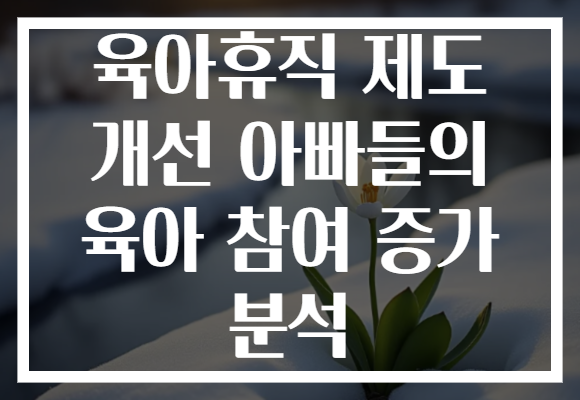 육아휴직 제도 개선 아빠들의 육아 참여 증가 분석