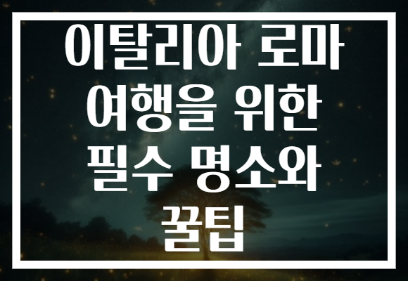 이탈리아 로마 여행을 위한 필수 명소와 꿀팁