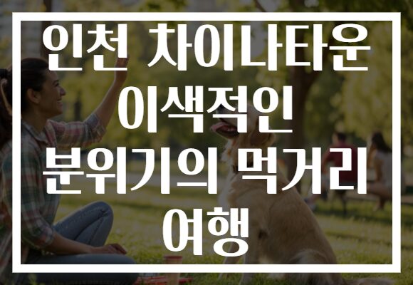 인천 차이나타운 이색적인 분위기의 먹거리 여행