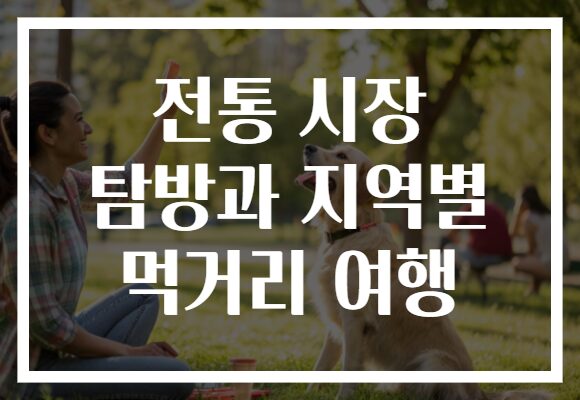 전통 시장 탐방과 지역별 먹거리 여행