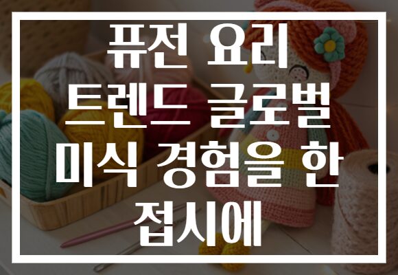 퓨전 요리 트렌드 글로벌 미식 경험을 한 접시에