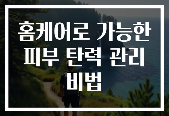 홈케어로 가능한 피부 탄력 관리 비법