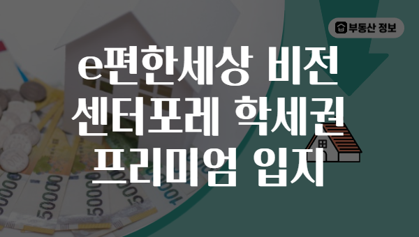 e편한세상 비전 센터포레 학세권 프리미엄 입지