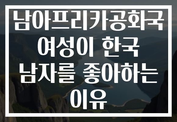 남아프리카공화국 여성이 한국 남자를 좋아하는 이유