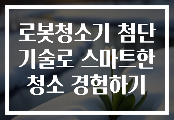 로봇청소기 첨단 기술로 스마트한 청소 경험하기