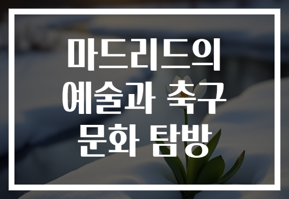 마드리드의 예술과 축구 문화 탐방​