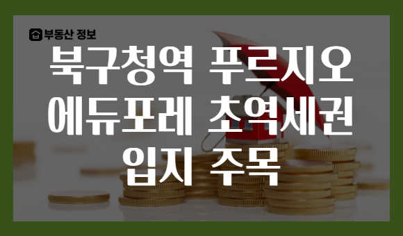 북구청역 푸르지오 에듀포레 초역세권 입지 주목