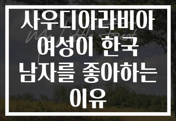 사우디아라비아 여성이 한국 남자를 좋아하는 이유