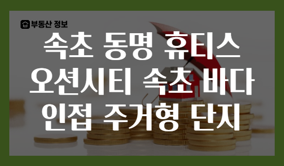 속초 동명 휴티스 오션시티 속초 바다 인접 주거형 단지