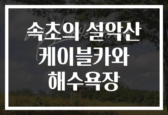 속초의 설악산 케이블카와 해수욕장​