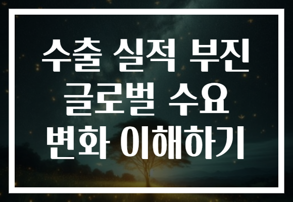 수출 실적 부진 글로벌 수요 변화 이해하기