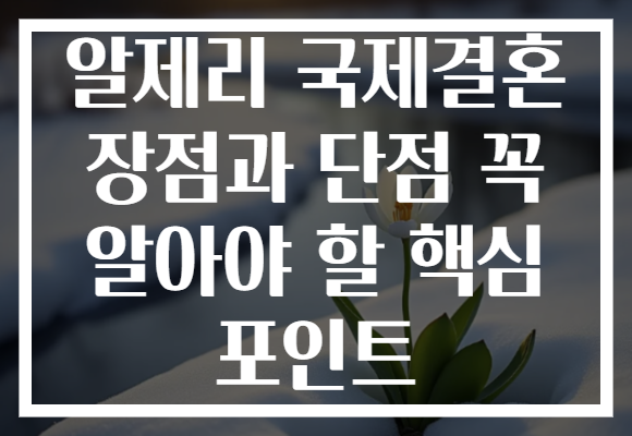 알제리 국제결혼 장점과 단점 꼭 알아야 할 핵심 포인트
