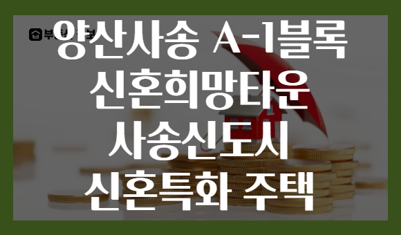 양산사송 A-1블록 신혼희망타운 사송신도시 신혼특화 주택