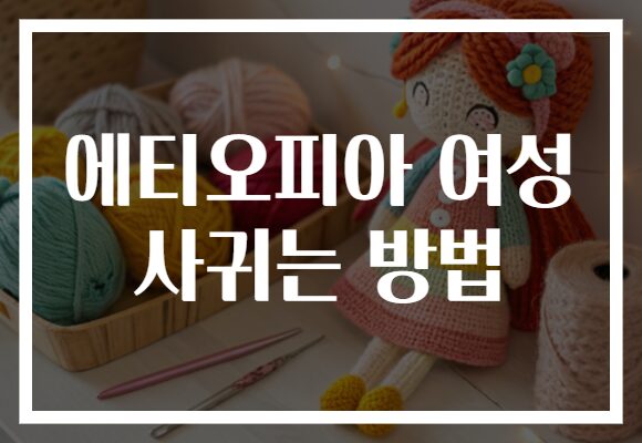 에티오피아 여성 사귀는 방법