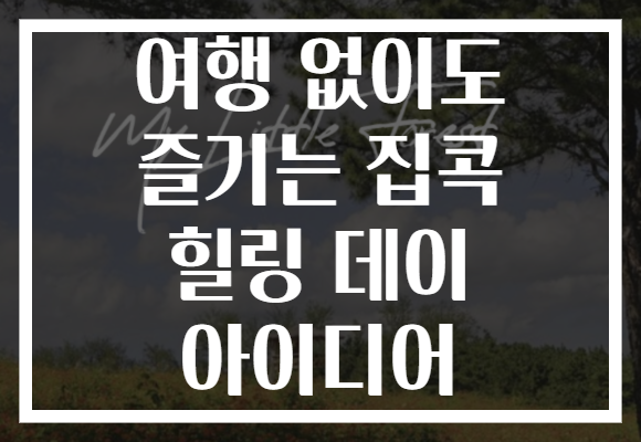 여행 없이도 즐기는 집콕 힐링 데이 아이디어