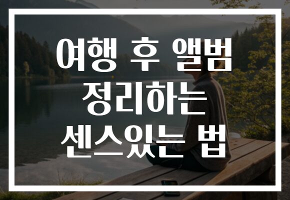 여행 후 앨범 정리하는 센스있는 법