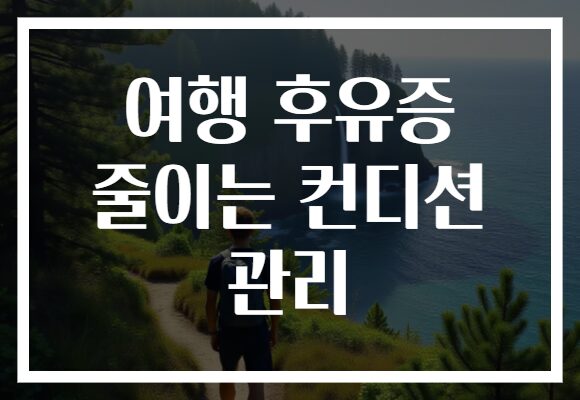 여행 후유증 줄이는 컨디션 관리