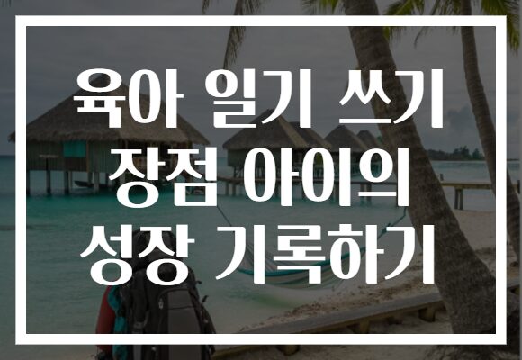 육아 일기 쓰기 장점 아이의 성장 기록하기