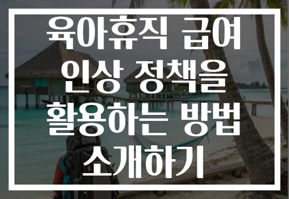 육아휴직 급여 인상 정책을 활용하는 방법 소개하기