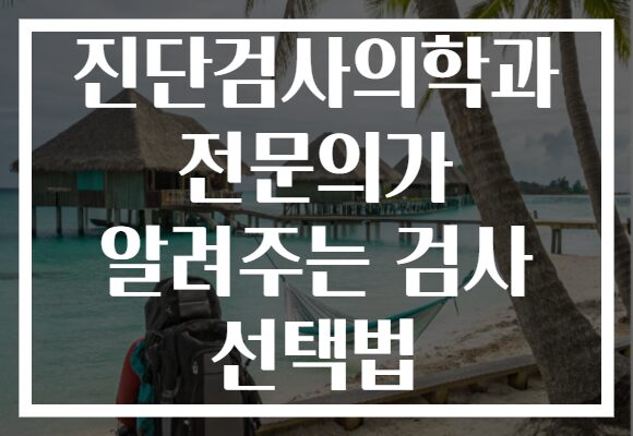 진단검사의학과 전문의가 알려주는 검사 선택법