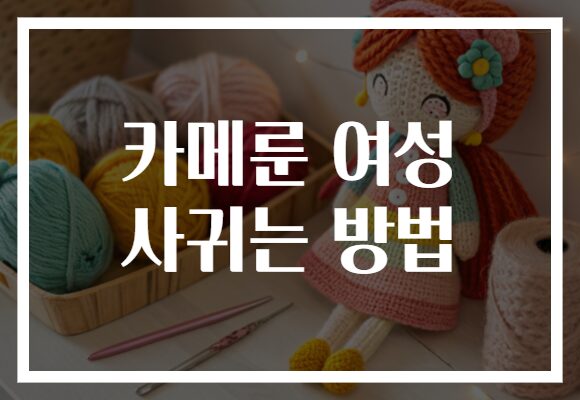 카메룬 여성 사귀는 방법