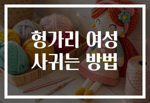 헝가리 여성 사귀는 방법