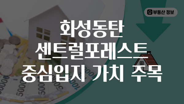 화성동탄 센트럴포레스트 중심입지 가치 주목
