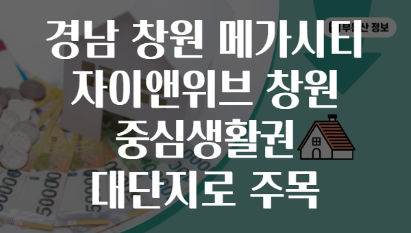 경남 창원 메가시티 자이앤위브 창원 중심생활권 대단지로 주목