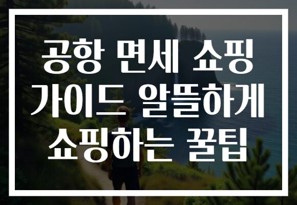공항 면세 쇼핑 가이드 알뜰하게 쇼핑하는 꿀팁