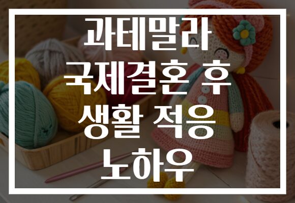 과테말라 국제결혼 후 생활 적응 노하우