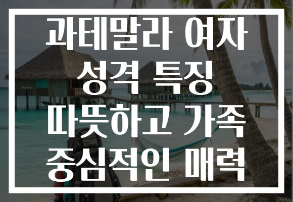 과테말라 여자 성격 특징 따뜻하고 가족 중심적인 매력