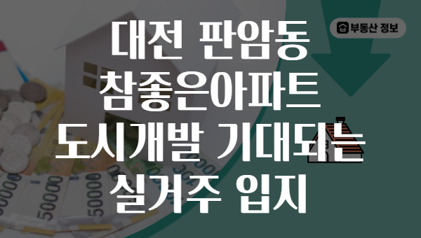 대전 판암동 참좋은아파트 도시개발 기대되는 실거주 입지