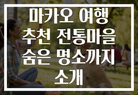 마카오 여행 추천 전통마을 숨은 명소까지 소개