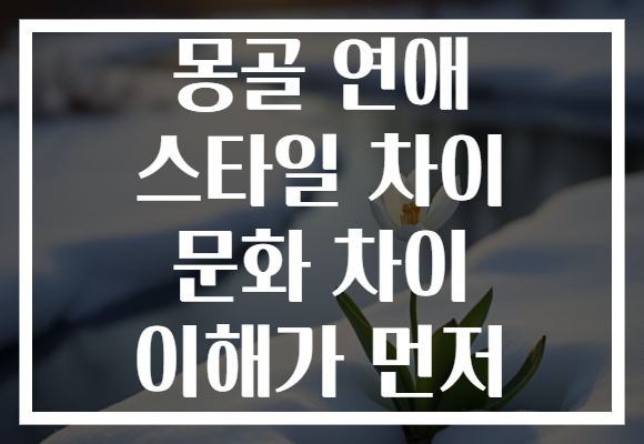 몽골 연애 스타일 차이 문화 차이 이해가 먼저