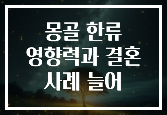 몽골 한류 영향력과 결혼 사례 늘어