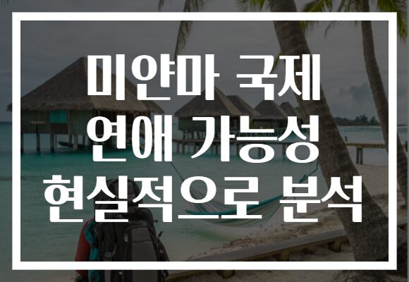 미얀마 국제 연애 가능성 현실적으로 분석