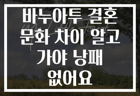바누아투 결혼 문화 차이 알고 가야 낭패 없어요