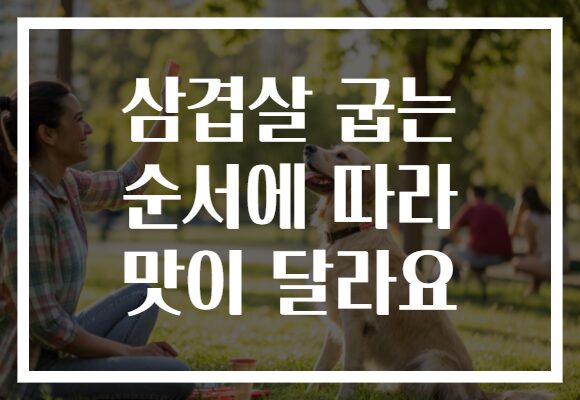 삼겹살 굽는 순서에 따라 맛이 달라요