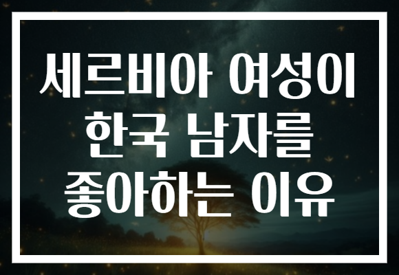 세르비아 여성이 한국 남자를 좋아하는 이유
