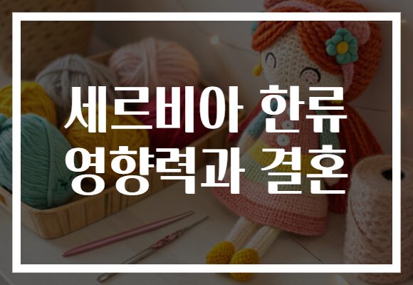 세르비아 한류 영향력과 결혼