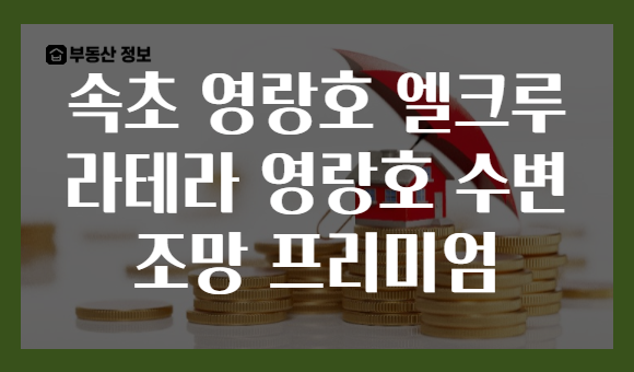 속초 영랑호 엘크루 라테라 영랑호 수변 조망 프리미엄